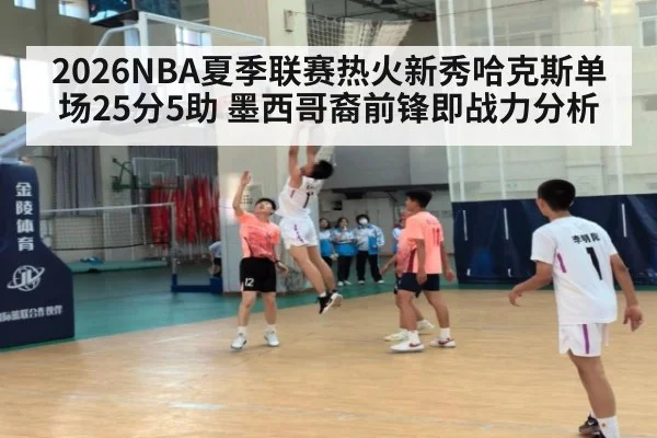 2026NBA夏季联赛热火新秀哈克斯单场25分5助 墨西哥裔前锋即战力分析
