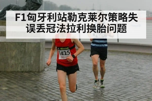 F1匈牙利站勒克莱尔策略失误丢冠法拉利换胎问题