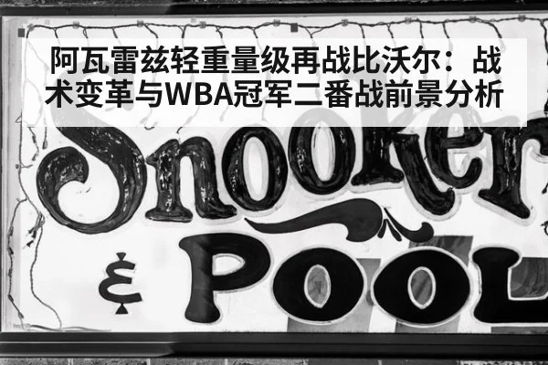阿瓦雷兹轻重量级再战比沃尔：战术变革与WBA冠军二番战前景分析