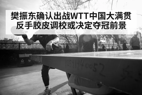 樊振东确认出战WTT中国大满贯 反手胶皮调校或决定夺冠前景