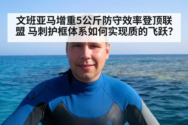 文班亚马增重5公斤防守效率登顶联盟 马刺护框体系如何实现质的飞跃？