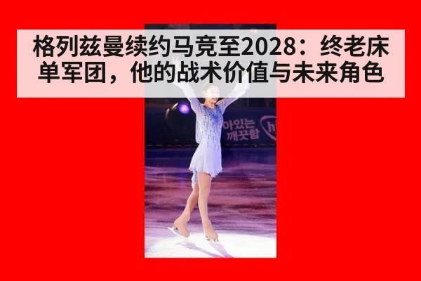 格列兹曼续约马竞至2028：终老床单军团，他的战术价值与未来角色