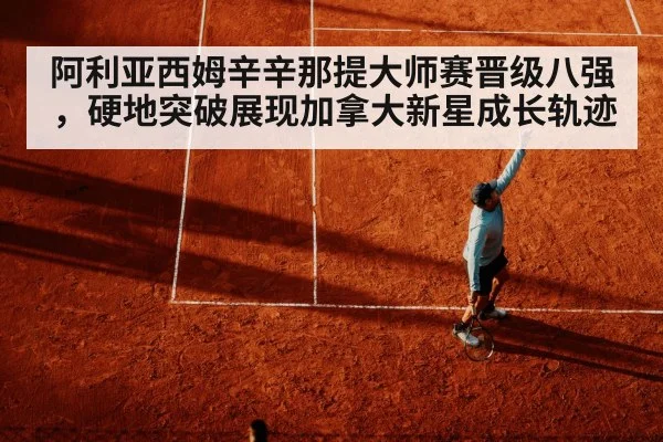 阿利亚西姆辛辛那提大师赛晋级八强，硬地突破展现加拿大新星成长轨迹