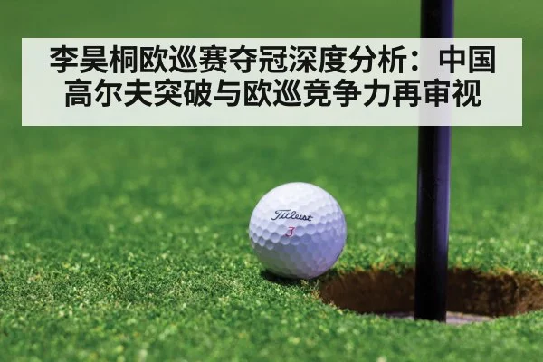 李昊桐欧巡赛夺冠深度分析：中国高尔夫突破与欧巡竞争力再审视