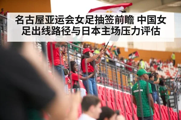 名古屋亚运会女足抽签前瞻 中国女足出线路径与日本主场压力评估