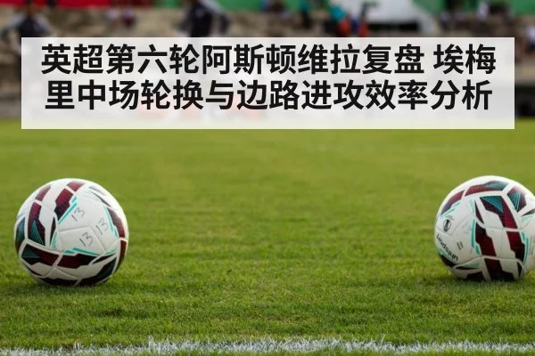 英超第六轮阿斯顿维拉复盘 埃梅里中场轮换与边路进攻效率分析